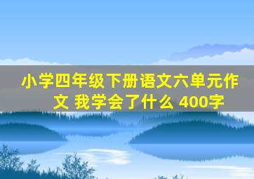 小学四年级下册语文六单元作文 我学会了什么 400字